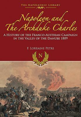 Napoleon and the Archduke Charles: A History of the Franco-Austrian Campaign in the Valley of the Danube in 1809 by F. Loraine Petre
