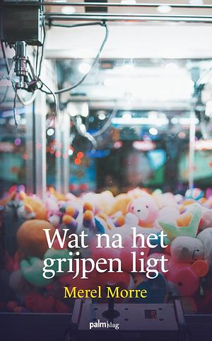 Wat na het grijpen ligt by Merel Morre