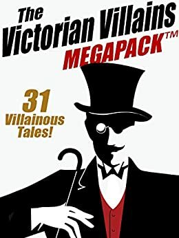 The Victorian Villains MEGAPACK TM: 31 Villainous Tales by Christopher B. Booth, R. Austin Freeman, Arthur Morrison, Arthur Cheney Train, John J. Pitcairn