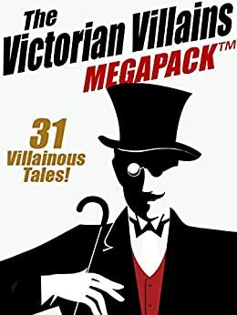 The Victorian Villains MEGAPACK TM: 31 Villainous Tales by Arthur Morrison, Christopher B. Booth, John J. Pitcairn, Arthur Cheney Train, R. Austin Freeman