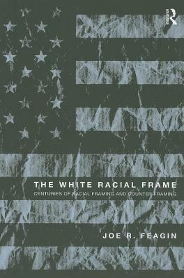 The White Racial Frame: Centuries of Racial Framing and Counter-Framing by Joe R. Feagin