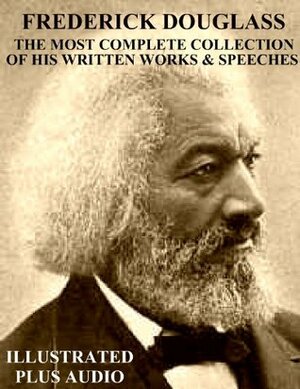 Frederick Douglass: The Most Complete Collection of His Written Works & Speeches by Frederick Douglass