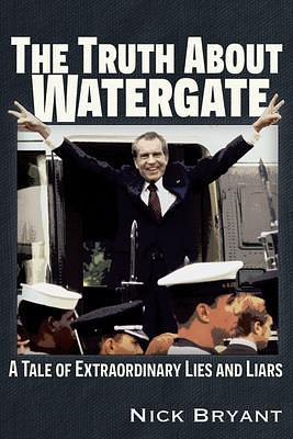 The Truth about Watergate: A Tale of Extraordinary Lies and Liars by Nick Bryant