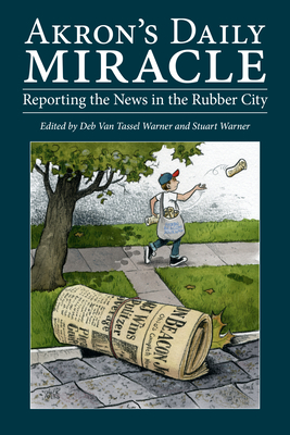 Akron's Daily Miracle: Reporting the News in the Rubber City by Deb Van Tassel Warner, Stuart Warner