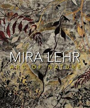 Mira Lehr: Arc of Nature by Thom Collins, Mira Lehr, Eleanor Heartney, Irving Sandler