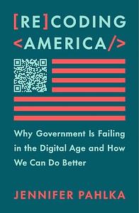 Recoding America: Why Government Is Failing in the Digital Age and How We Can Do Better by Jennifer Pahlka