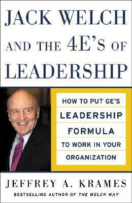 Jack Welch and the 4 E's of Leadership: How to Put Ge's Leadership Formula to Work in Your Organizaion by Jeffrey A. Krames