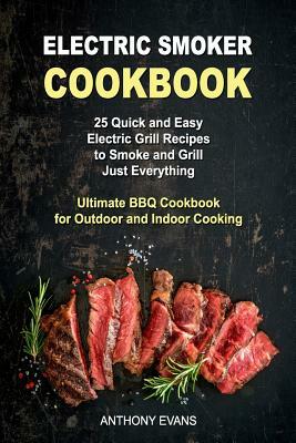 Electric Smoker Cookbook: 25 Quick and Easy Electric Grill Recipes to Smoke and Grill Just Everything, Ultimate BBQ Cookbook for Outdoor and Ind by Anthony Evans