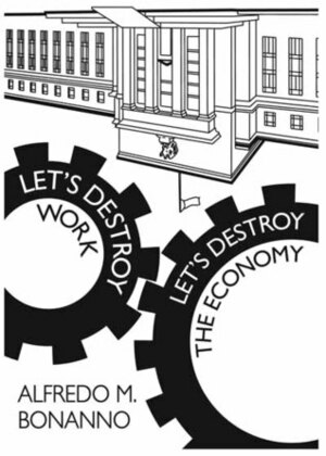 Let's Destroy Work, Let's Destroy the Economy by Alfredo M. Bonanno