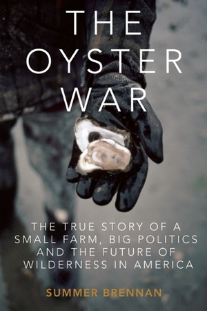 The Oyster War: The True Story of a Small Farm, Big Politics, and the Future of Wilderness in America by Summer Brennan