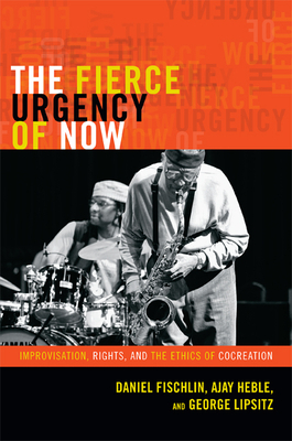 The Fierce Urgency of Now: Improvisation, Rights, and the Ethics of Cocreation by Daniel Fischlin, Ajay Heble, George Lipsitz