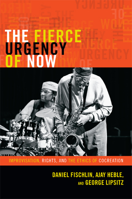 The Fierce Urgency of Now: Improvisation, Rights, and the Ethics of Cocreation by Daniel Fischlin, George Lipsitz, Ajay Heble