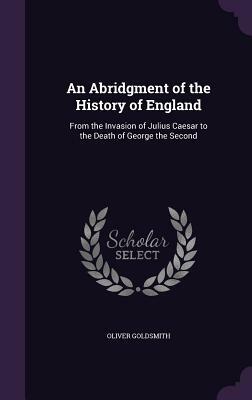 An Abridgment of the History of England: From the Invasion of Julius Caesar to the Death of George the Second by Oliver Goldsmith