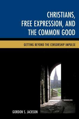 Christians, Free Expression, and the Common Good: Getting Beyond the Censorship Impulse by Gordon S. Jackson