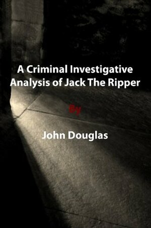 A Criminal Investigative Analysis of Jack The Ripper by John E. Douglas
