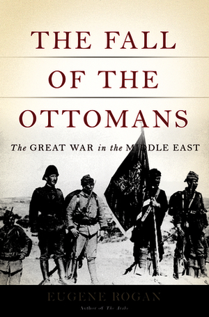 The Fall of the Ottomans: The Great War in the Middle East by Eugene Rogan