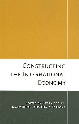 Constructing the International Economy by Rawi Abdelal, Craig Parsons, Mark Blyth