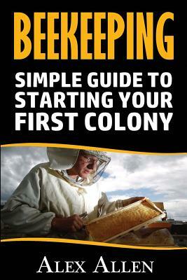 Beekeeping: A Simple Guide to Starting Your First Colony by Alex Allen
