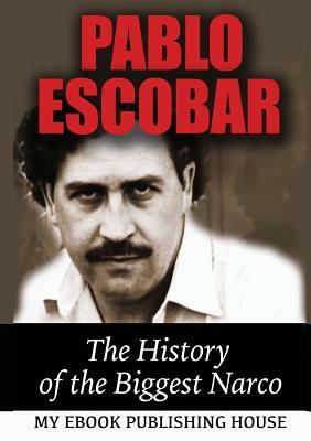 Pablo Escobar: The History of the Biggest Narco by My Ebook Publishing House