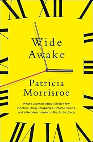 Wide Awake: What I Learned about Sleep from Doctors, Drugs Companies, Dream Experts, and a Reindeer Herder in the Arctic Circle by Patricia Morrisroe