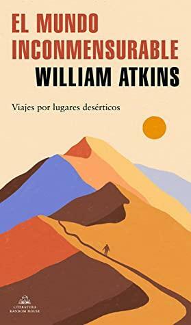 El mundo inconmensurable: Viajes por lugares desérticos by William Atkins