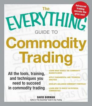 The Everything Guide to Commodity Trading: All the Tools, Training, and Techniques You Need to Succeed in Commodity Trading by David Borman