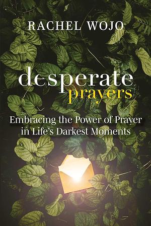 Desperate Prayers: Embracing the Power of Prayer in Life's Darkest Moments by Rachel Wojo