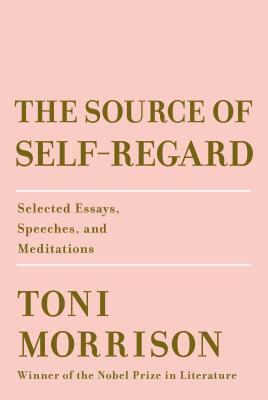 The Source of Self-Regard: Selected Essays, Speeches, and Meditations by Toni Morrison