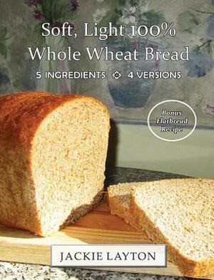 Soft, Light 100% Whole Wheat Bread: 5 ingredients, 4 versions by Jackie Layton