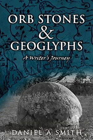 Orb Stones and Geoglyphs: A Writer's Journey by Daniel A. Smith