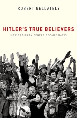 Hitler's True Believers: How Ordinary People Became Nazis by Robert Gellately
