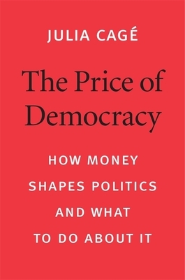 The Price of Democracy: How Money Shapes Politics and What to Do about It by Julia Cagé