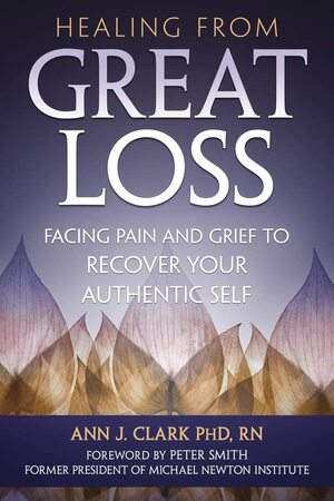 Healing from Great Loss: Facing Pain and Grief to Recover Your Authentic Self by Ann J. Clark, Ann J. Clark