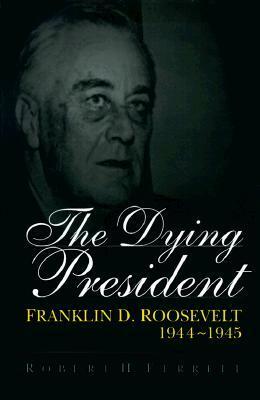 The Dying President: Franklin D. Roosevelt, 1944-1945 by Robert H. Ferrell