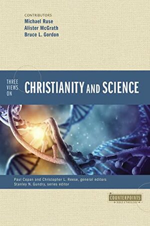 Three Views on Christianity and Science by Michael Ruse, Alister E McGrath, Paul Copan, Bruce L. Gordon, Christopher L. Reese