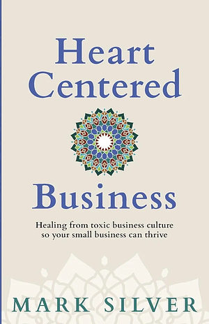 Heart-Centered Business: Healing from toxic business culture so your small business can thrive by Mark Silver