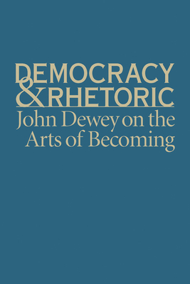 Democracy & Rhetoric: John Dewey on the Arts of Becoming by Nathan Crick