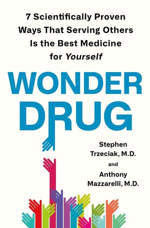 Wonder Drug: 7 Scientifically Proven Ways That Serving Others Is the Best Medicine for Yourself by Stephen Trzeciak, Anthony Mazzarelli