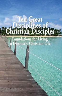 Ten Great Disciplines of Christian Disciples: Foundations for Living a Distinctly Christian Life by Tom Harrison