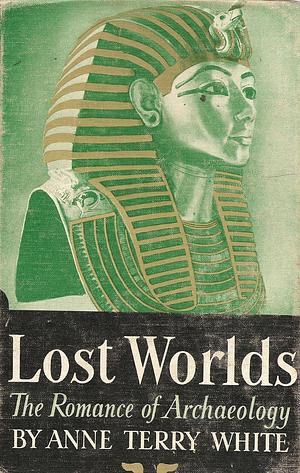 Lost Worlds: The Romance of Archaeology by Anne Terry White, Anne Terry White