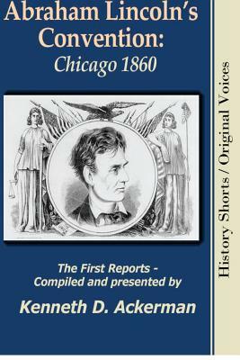 Abraham Lincoln's Convention: Chicago 1860 by Kenneth D. Ackerman