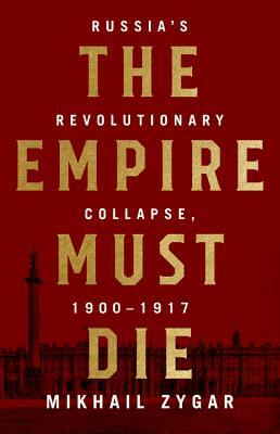 The Empire Must Die: Russia's Revolutionary Collapse, 1900-1917 by Mikhail Zygar