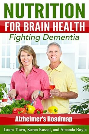 Nutrition for Brain Health: Fighting Dementia (Alzheimer's Roadmap Book 10) by Amanda Boyle, Karen Kassel, Laura Town