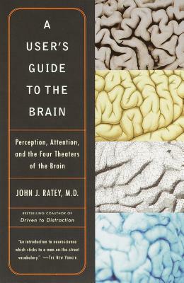 A User's Guide to the Brain: Perception, Attention, and the Four Theaters of the Brain by John J. Ratey