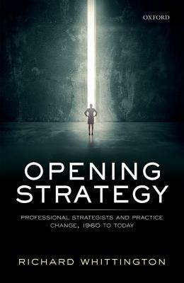 Opening Strategy: Professional Strategists and Practice Change, 1960 to Today by Richard Whittington