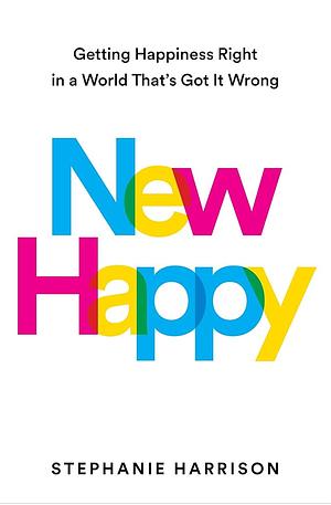 New Happy: Getting Happiness Right in a World That's Got It Wrong by Stephanie Harrison
