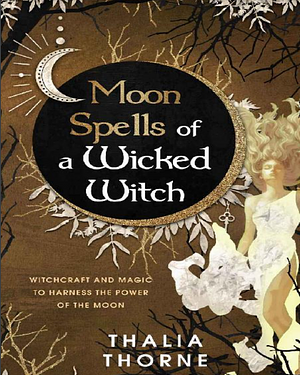 Moon Spells of a Wicked Witch: Witchcraft and Magic to Harness the Power of the Moon by Thalia Thorne