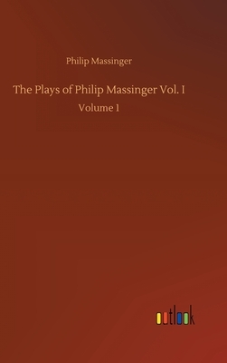 The Plays of Philip Massinger Vol. I: Volume 1 by Philip Massinger