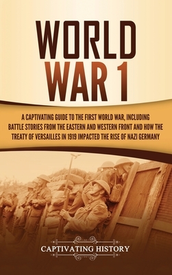 World War 1: A Captivating Guide to the First World War, Including Battle Stories from the Eastern and Western Front and How the Tr by Captivating History