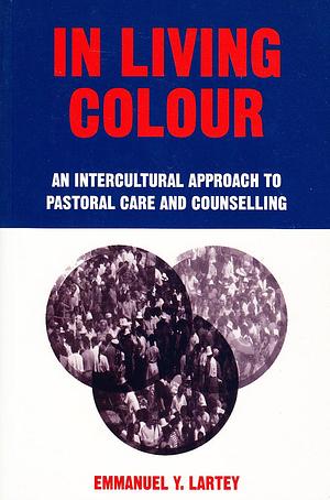 In Living Colour: An Intercultural Approach to Pastoral Care & Counselling by Emmanuel Y. Lartey, Emmanuel Y. Lartey